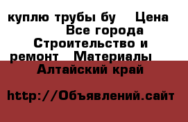 куплю трубы бу  › Цена ­ 10 - Все города Строительство и ремонт » Материалы   . Алтайский край